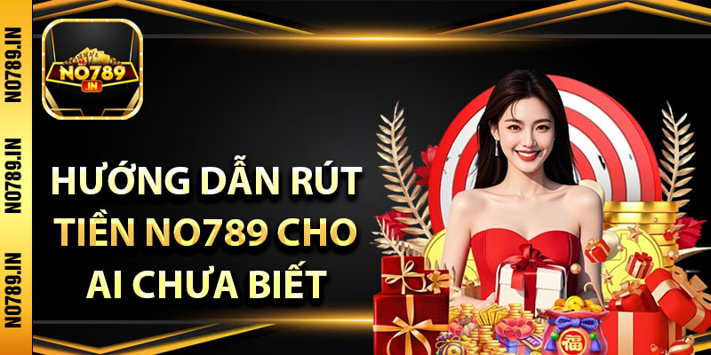 Rút Tiền No789 – Trợ giúp Giao Dịch Siêu Nhanh Cho Tân Thủ 3 Hướng dẫn rút tiền No789 cho ai chưa biết