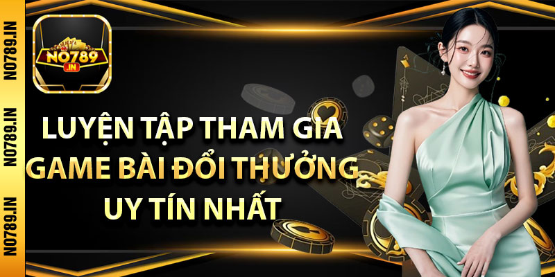 Game Bài Đổi Thưởng Uy Tín - Hé Lộ Kinh Nghiệm Chơi Hay 4 Luyện tập tham gia game bài đổi thưởng uy tín nhất