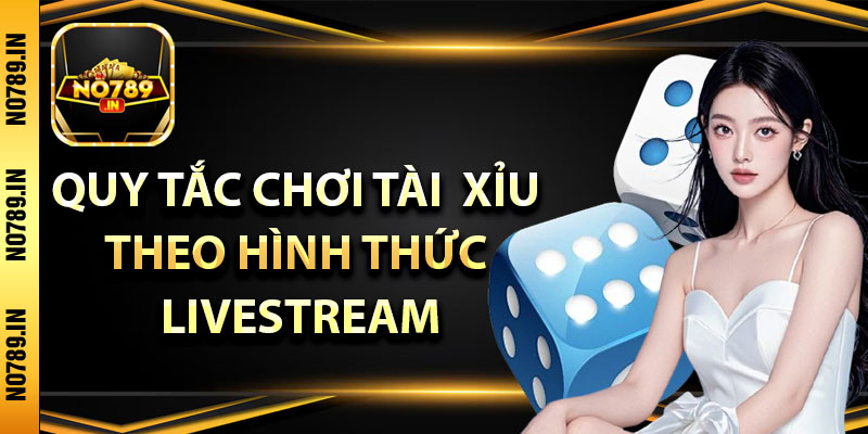 Tài Xỉu Livestream – Bí Quyết Chiến Thắng Siêu Lợi Nhuận Tại No789 3 Quy tắc chơi tài xỉu theo hình thức livestream