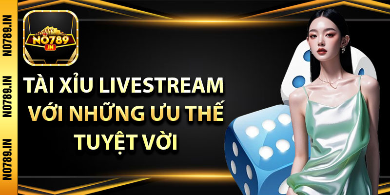 Tài Xỉu Livestream – Bí Quyết Chiến Thắng Siêu Lợi Nhuận Tại No789 4 Tài xỉu livestream với những ưu thế tuyệt vời