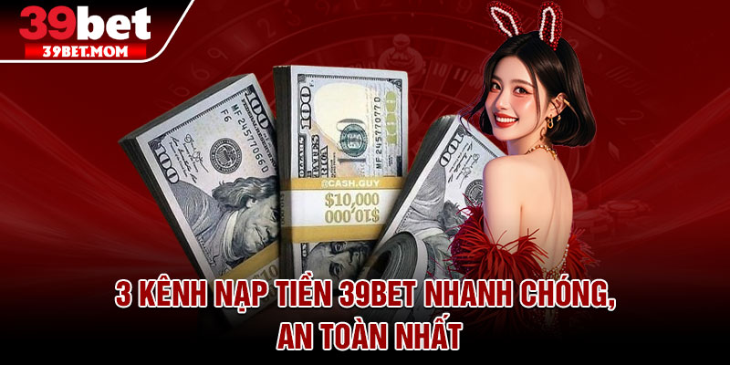 3 kênh nạp tiền 39bet nhanh chóng, an toàn nhất