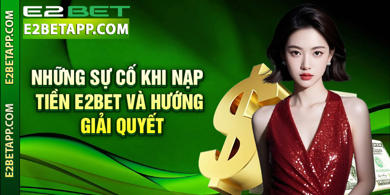 Nạp Tiền E2bet - Siêu Nhanh Với Hệ Thống Giao Dịch Đa Dạng 4 Nhung su co khi nap tien e2bet va huong giai quyet